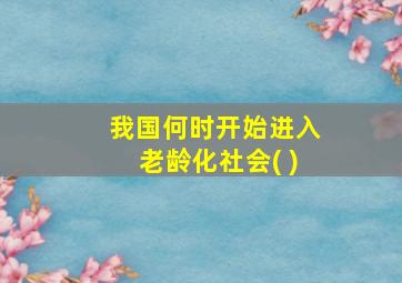 我国何时开始进入老龄化社会( )